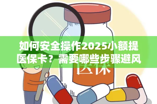 如何安全操作2025小额提医保卡？需要哪些步骤避风险？